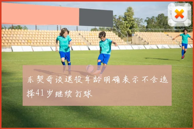 东契奇谈退役年龄明确表示不会选择41岁继续打球
