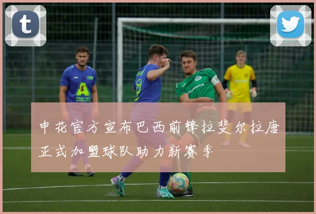 申花官方宣布巴西前锋拉斐尔拉唐正式加盟球队助力新赛季