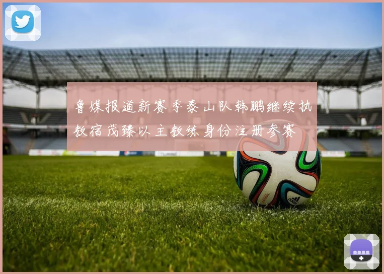 鲁媒报道新赛季泰山队韩鹏继续执教宿茂臻以主教练身份注册参赛
