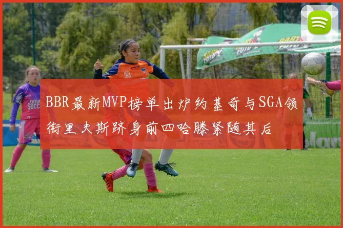 BBR最新MVP榜单出炉约基奇与SGA领衔里夫斯跻身前四哈滕紧随其后