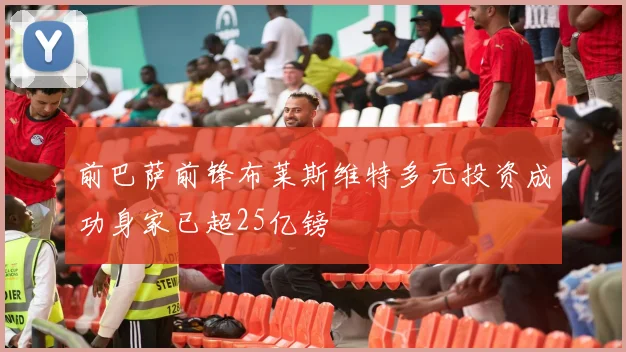 前巴萨前锋布莱斯维特多元投资成功身家已超25亿镑