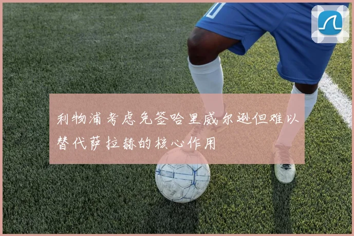 利物浦考虑免签哈里威尔逊但难以替代萨拉赫的核心作用