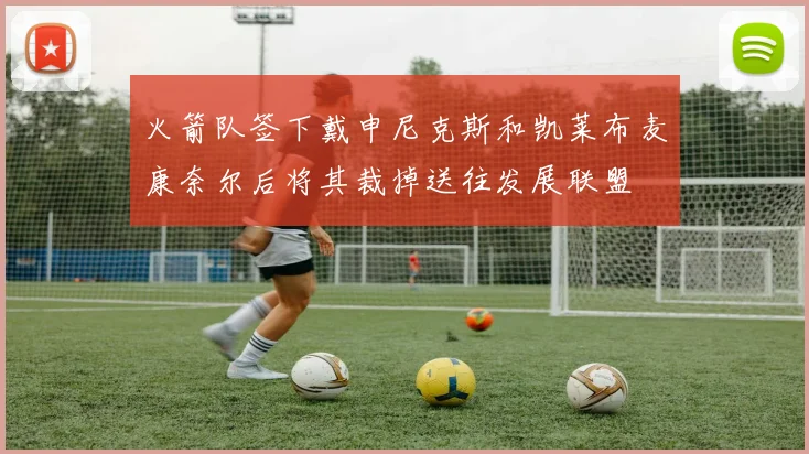 火箭队签下戴申尼克斯和凯莱布麦康奈尔后将其裁掉送往发展联盟