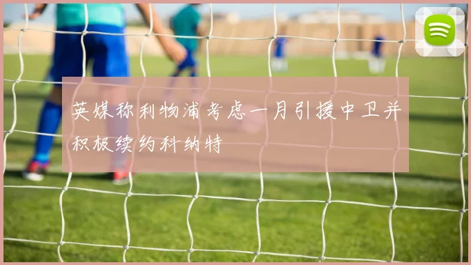 英媒称利物浦考虑一月引援中卫并积极续约科纳特