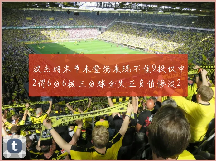波杰姆末节未登场表现不佳9投仅中2得6分6板三分球全失正负值惨淡20