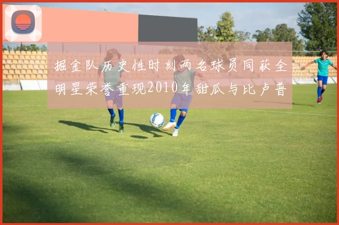 掘金队历史性时刻两名球员同获全明星荣誉重现2010年甜瓜与比卢普斯辉煌