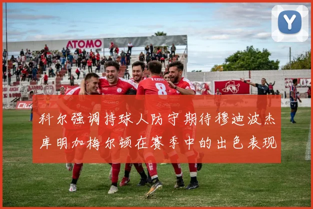 科尔强调持球人防守期待穆迪波杰库明加梅尔顿在赛季中的出色表现