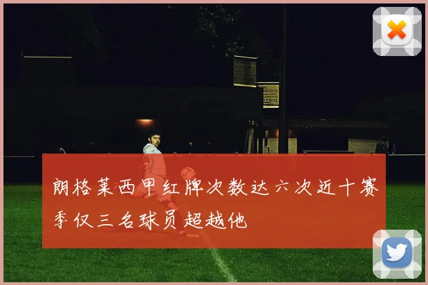 朗格莱西甲红牌次数达六次近十赛季仅三名球员超越他