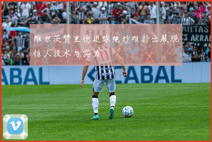维尔茨赞里德进球绝妙难扑出展现惊人技术与实力