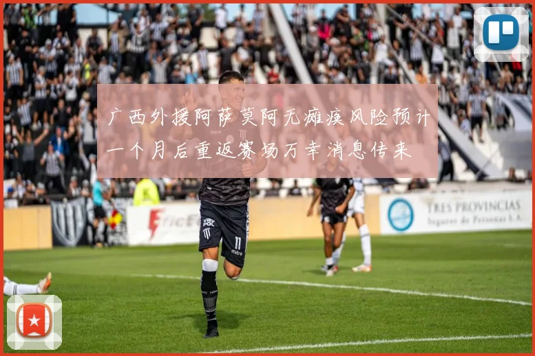广西外援阿萨莫阿无瘫痪风险预计一个月后重返赛场万幸消息传来