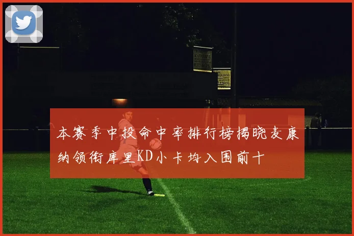 本赛季中投命中率排行榜揭晓麦康纳领衔库里KD小卡均入围前十