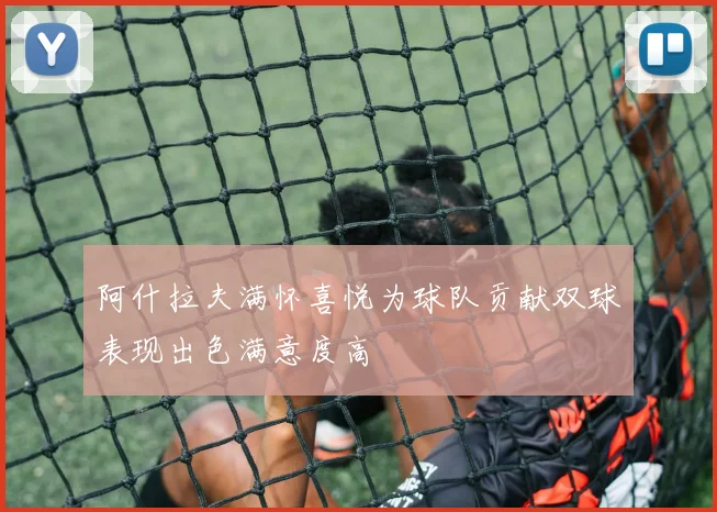 阿什拉夫满怀喜悦为球队贡献双球表现出色满意度高