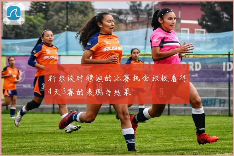 科尔谈对穆迪的比赛机会积极看待4天3赛的表现与结果