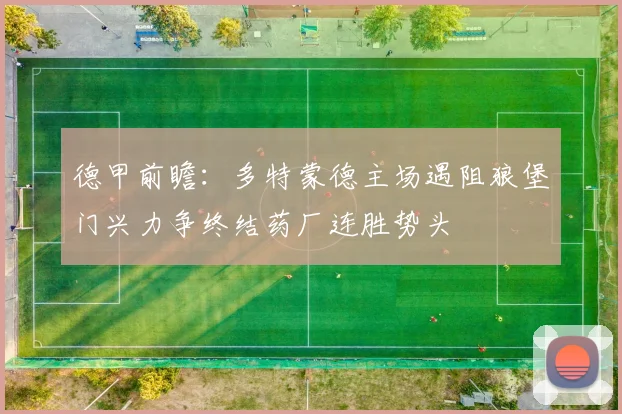 德甲前瞻：多特蒙德主场遇阻狼堡门兴力争终结药厂连胜势头