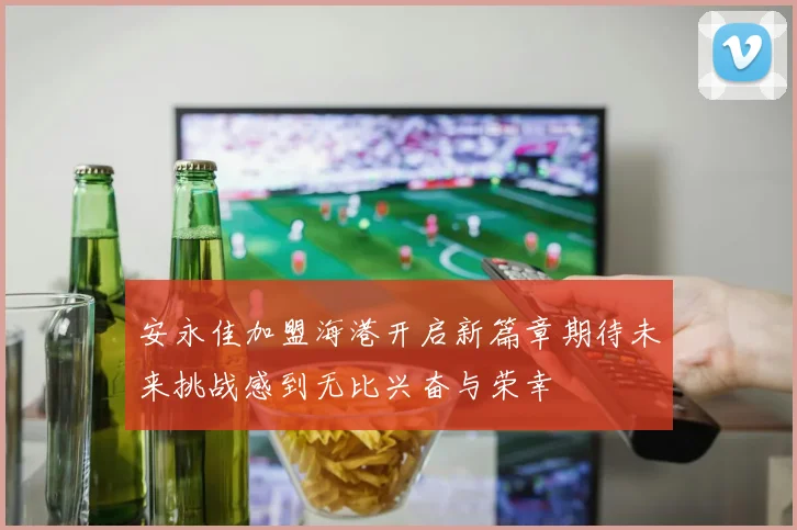 安永佳加盟海港开启新篇章期待未来挑战感到无比兴奋与荣幸