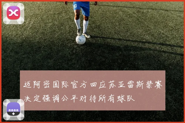 迈阿密国际官方回应苏亚雷斯禁赛决定强调公平对待所有球队