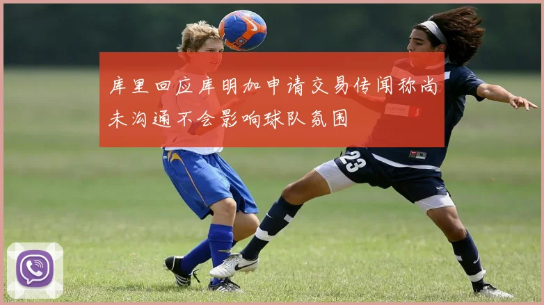 库里回应库明加申请交易传闻称尚未沟通不会影响球队氛围