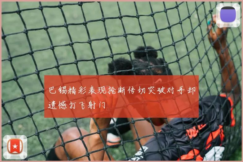 巴锡精彩表现抢断传切突破对手却遗憾打飞射门
