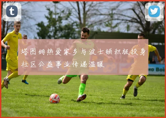 塔图姆热爱家乡与波士顿积极投身社区公益事业传递温暖