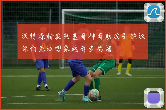 沃特森转发约基奇神奇助攻引热议你们无法想象这有多离谱