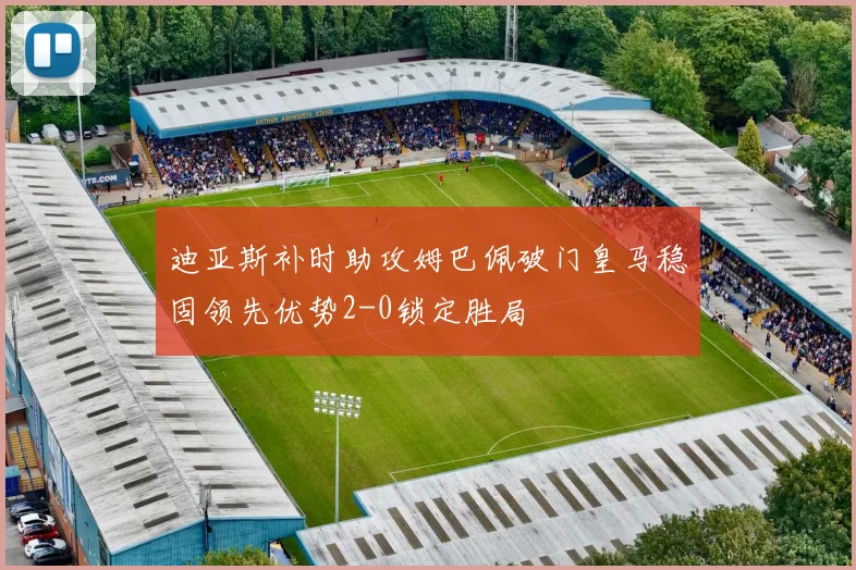 迪亚斯补时助攻姆巴佩破门皇马稳固领先优势2-0锁定胜局