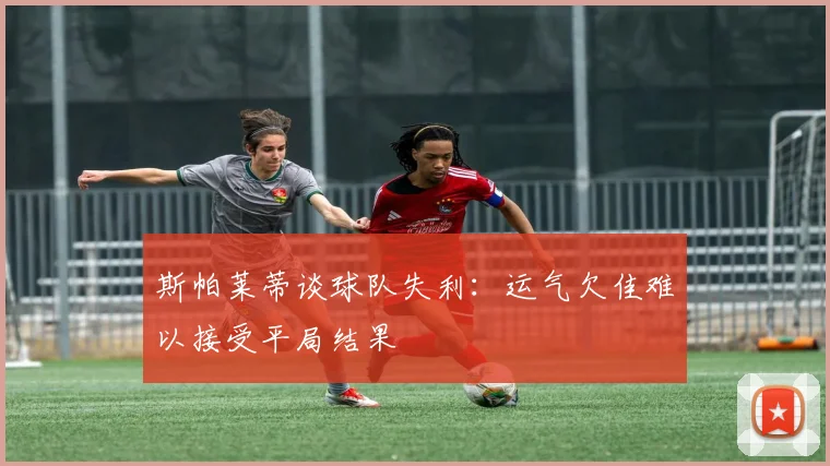 斯帕莱蒂谈球队失利：运气欠佳难以接受平局结果