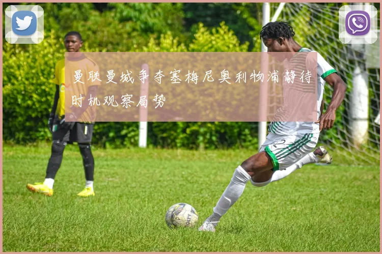 曼联曼城争夺塞梅尼奥利物浦静待时机观察局势