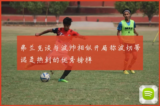 弗兰克谈与波帅相似开局称波切蒂诺是热刺的优秀榜样