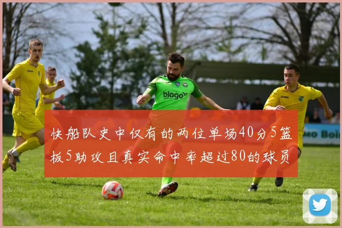 快船队史中仅有的两位单场40分5篮板5助攻且真实命中率超过80的球员揭秘