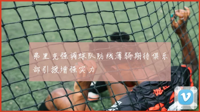 弗里克强调球队防线薄弱期待俱乐部引援增强实力