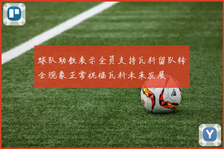 球队助教表示全员支持瓦科留队转会现象正常祝福瓦科未来发展