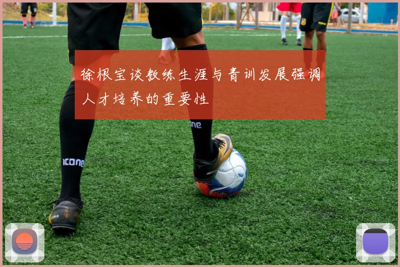 徐根宝谈教练生涯与青训发展强调人才培养的重要性
