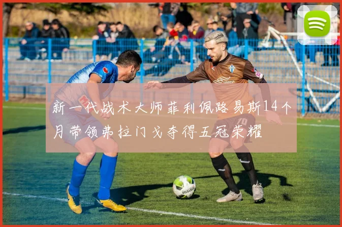 新一代战术大师菲利佩路易斯14个月带领弗拉门戈夺得五冠荣耀