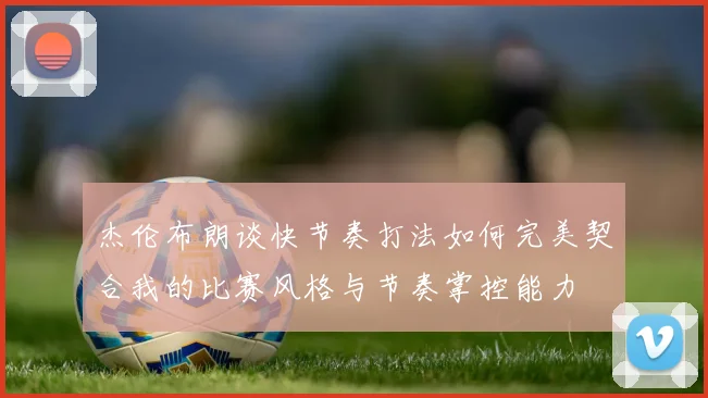 杰伦布朗谈快节奏打法如何完美契合我的比赛风格与节奏掌控能力