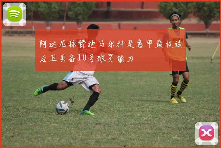 阿达尼称赞迪马尔科是意甲最佳边后卫具备10号球员能力