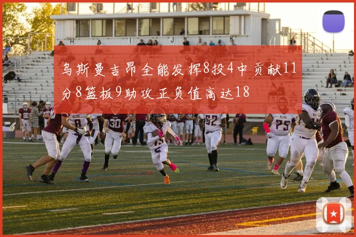 乌斯曼吉昂全能发挥8投4中贡献11分8篮板9助攻正负值高达18