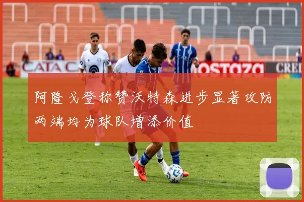 阿隆戈登称赞沃特森进步显著攻防两端均为球队增添价值