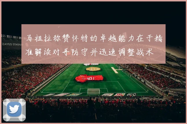 马祖拉称赞怀特的卓越能力在于精准解读对手防守并迅速调整战术
