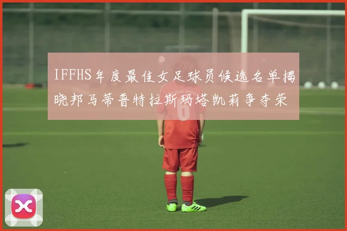 IFFHS年度最佳女足球员候选名单揭晓邦马蒂普特拉斯玛塔凯莉争夺荣誉