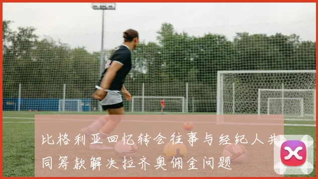 比格利亚回忆转会往事与经纪人共同筹款解决拉齐奥佣金问题