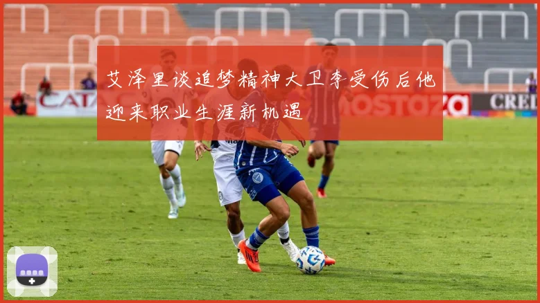 艾泽里谈追梦精神大卫李受伤后他迎来职业生涯新机遇