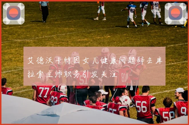 艾德沃卡特因女儿健康问题辞去库拉索主帅职务引发关注
