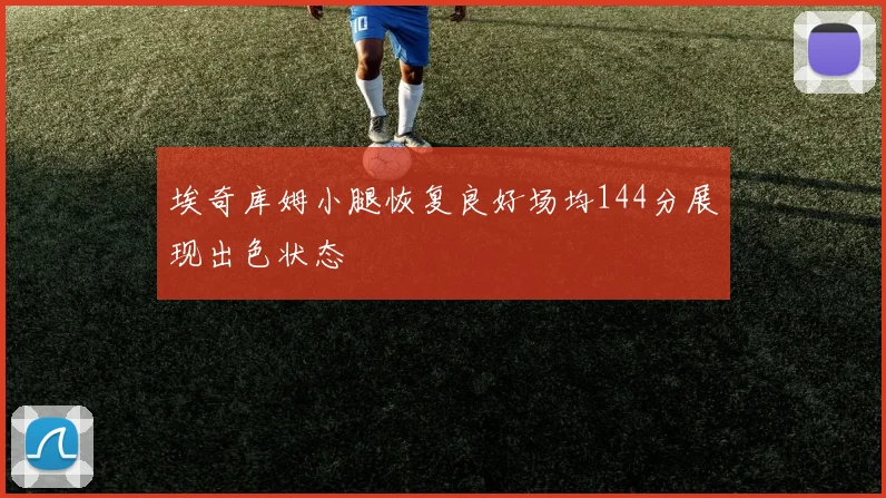 埃奇库姆小腿恢复良好场均144分展现出色状态