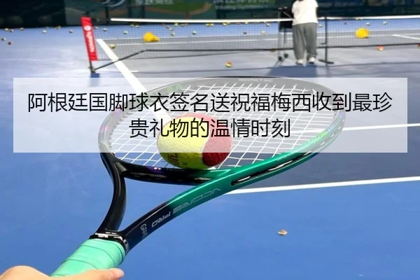 阿根廷国脚球衣签名送祝福梅西收到最珍贵礼物的温情时刻（HaoBo）
